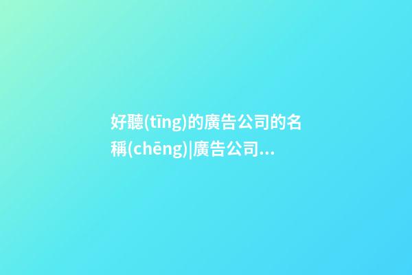 好聽(tīng)的廣告公司的名稱(chēng)|廣告公司名字好聽(tīng)2023-第1張-公司起名-玄機(jī)派